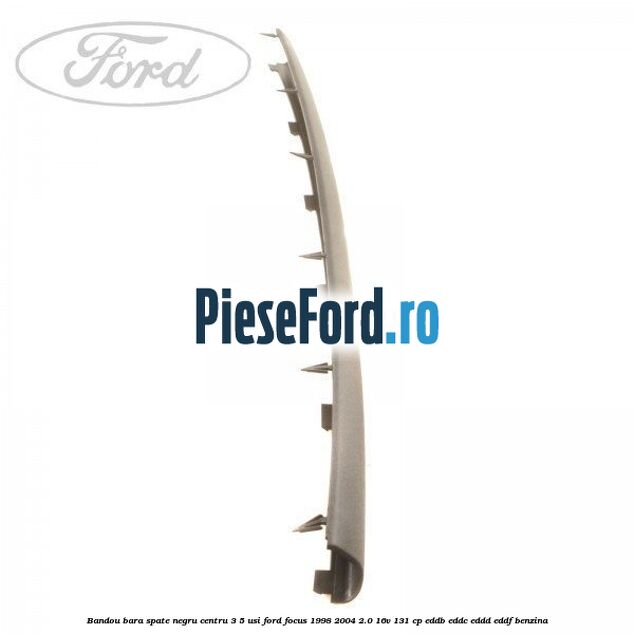 Bandou bara spate negru centru 3/5 usi Ford Focus 1998-2004 2.0 16V 131 cp EDDB, EDDC, EDDD, EDDF benzina