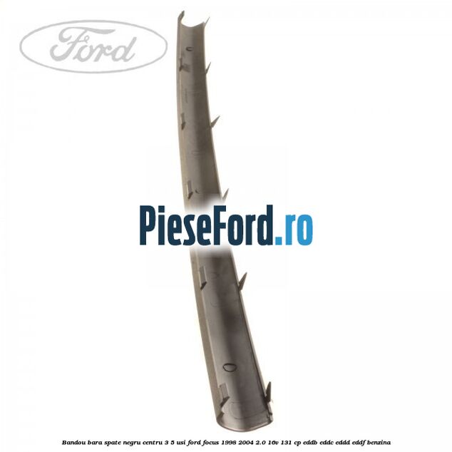 Bandou bara spate negru centru 3/5 usi Ford Focus 1998-2004 2.0 16V 131 cp Bandou bara spate negru centru 3/5 usi Ford Focus 1998-2004 2.0 16V 131 cp EDDB, EDDC, EDDD, EDDF benzina