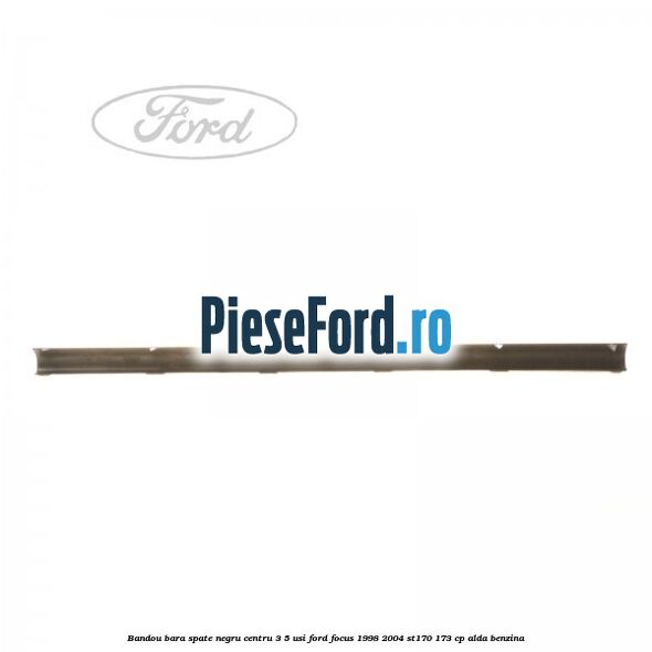 Bandou bara spate negru centru 3/5 usi Ford Focus 1998-2004 ST170 173 cp ALDA benzina