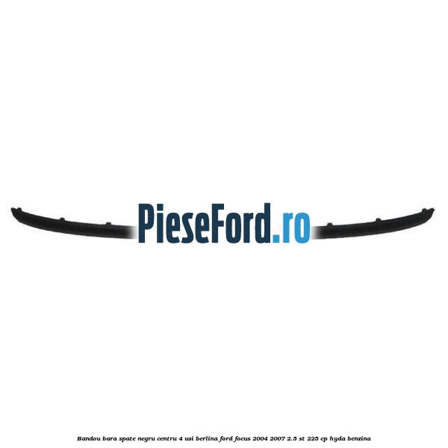 Bandou bara spate negru centru 4 usi berlina Ford Focus 2004-2007 2.5 ST 225 cp Bandou bara spate negru centru 4 usi berlina Ford Focus 2004-2007 2.5 ST 225 cp HYDA benzina