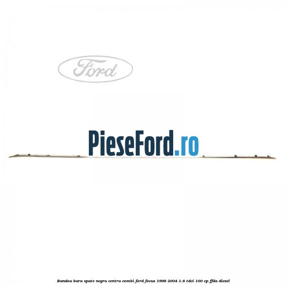 Bandou bara spate negru centru combi Ford Focus 1998-2004 1.8 TDCi 100 cp Bandou bara spate negru centru combi Ford Focus 1998-2004 1.8 TDCi 100 cp FFDA diesel