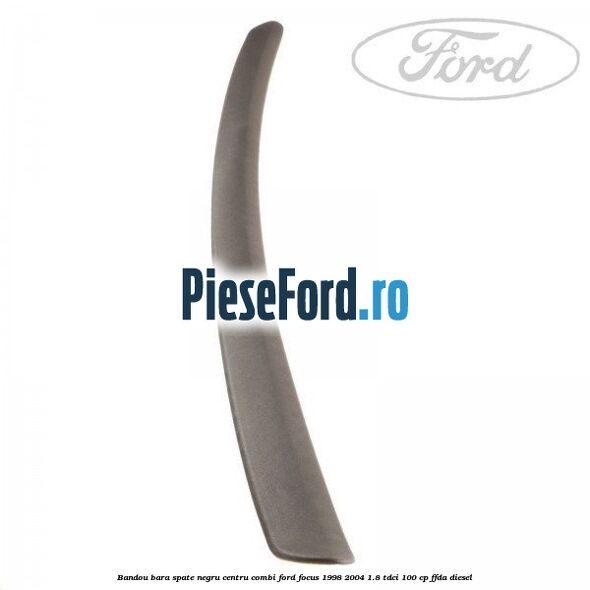 Bandou bara spate negru centru combi Ford Focus 1998-2004 1.8 TDCi 100 cp Bandou bara spate negru centru combi Ford Focus 1998-2004 1.8 TDCi 100 cp FFDA diesel