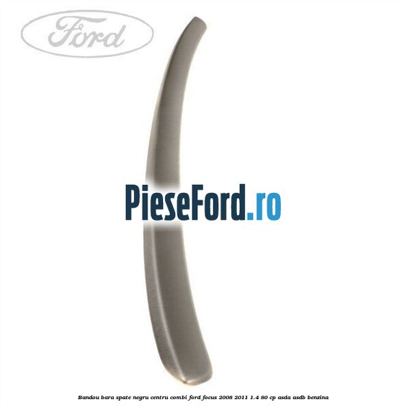 Bandou bara spate negru centru combi Ford Focus 2008-2011 1.4 80 cp ASDA, ASDB benzina