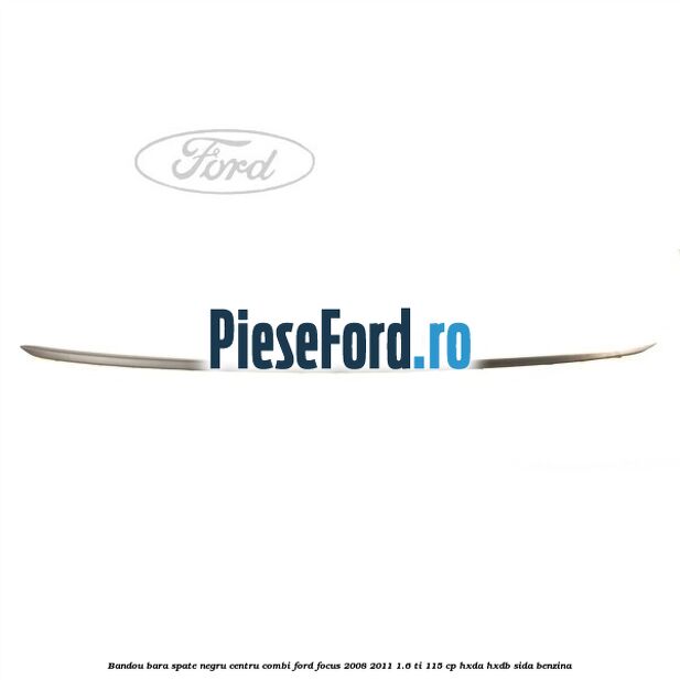 Bandou bara spate negru centru combi Ford Focus 2008-2011 1.6 Ti 115 cp Bandou bara spate negru centru combi Ford Focus 2008-2011 1.6 Ti 115 cp HXDA, HXDB, SIDA benzina