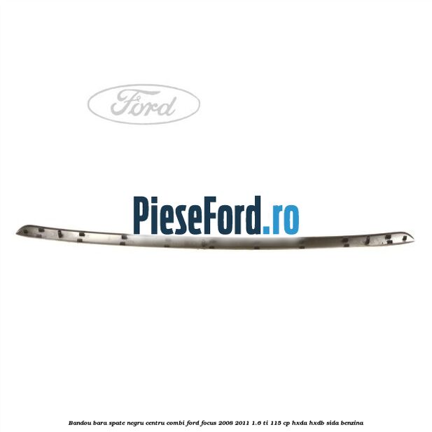 Bandou bara spate negru centru combi Ford Focus 2008-2011 1.6 Ti 115 cp Bandou bara spate negru centru combi Ford Focus 2008-2011 1.6 Ti 115 cp HXDA, HXDB, SIDA benzina