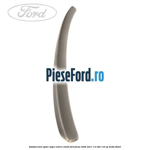 Bandou bara spate negru centru combi Ford Focus 2008-2011 1.8 TDCi 115 cp Bandou bara spate negru centru combi Ford Focus 2008-2011 1.8 TDCi 115 cp KKDA diesel