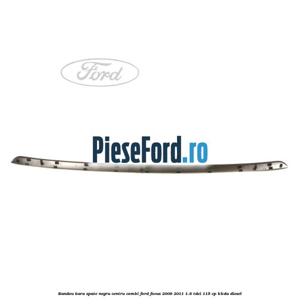 Bandou bara spate negru centru combi Ford Focus 2008-2011 1.8 TDCi 115 cp Bandou bara spate negru centru combi Ford Focus 2008-2011 1.8 TDCi 115 cp KKDA diesel
