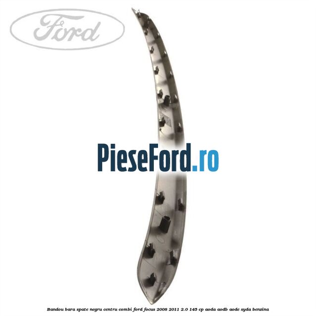Bandou bara spate negru centru combi Ford Focus 2008-2011 2.0 145 cp AODA, AODB, AODE, SYDA benzina