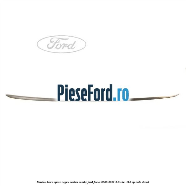 Bandou bara spate negru centru combi Ford Focus 2008-2011 2.0 TDCi 110 cp Bandou bara spate negru centru combi Ford Focus 2008-2011 2.0 TDCi 110 cp IXDA diesel