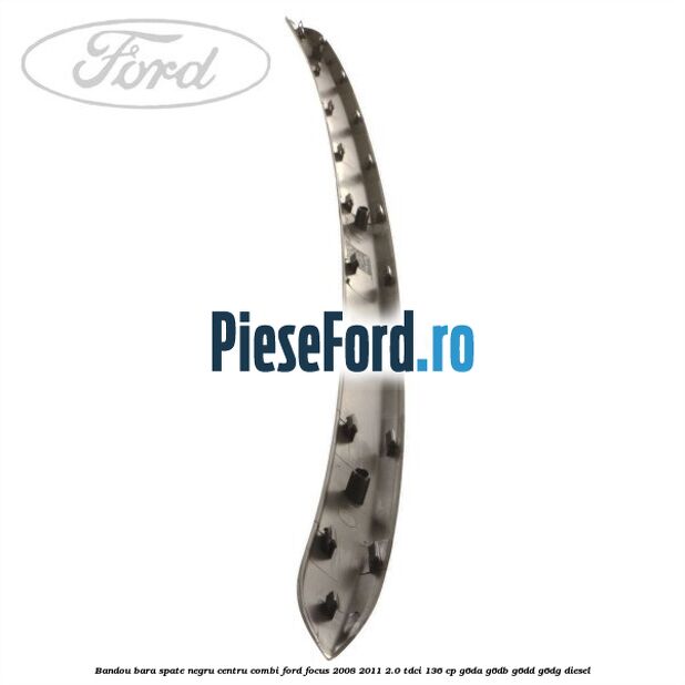 Bandou bara spate negru centru combi Ford Focus 2008-2011 2.0 TDCi 136 cp Bandou bara spate negru centru combi Ford Focus 2008-2011 2.0 TDCi 136 cp G6DA, G6DB, G6DD, G6DG diesel