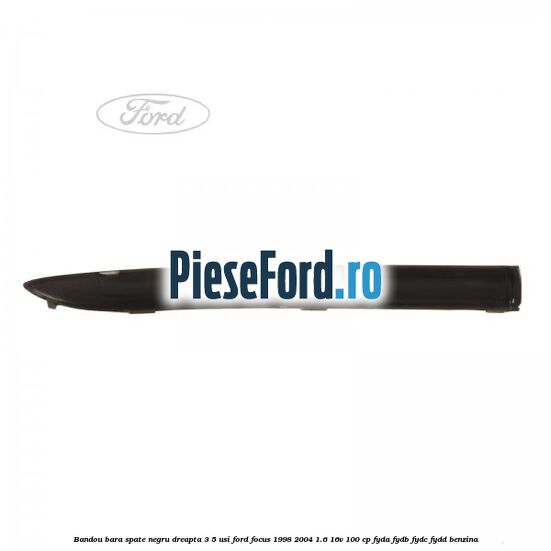 Bandou bara spate negru dreapta 3/5 usi Ford Focus 1998-2004 1.6 16V 100 cp FYDA, FYDB, FYDC, FYDD benzina