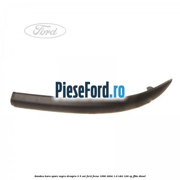 Bandou bara spate negru dreapta 3/5 usi Ford Focus 1998-2004 1.8 TDCi 100 cp FFDA diesel