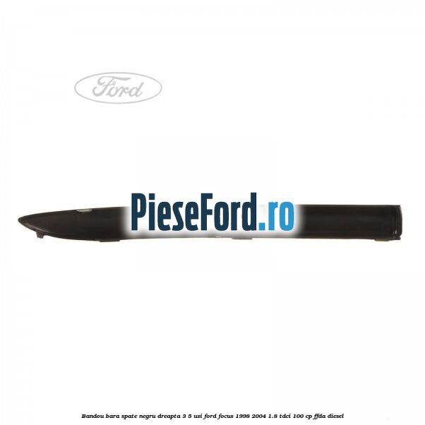 Bandou bara spate negru dreapta 3/5 usi Ford Focus 1998-2004 1.8 TDCi 100 cp Bandou bara spate negru dreapta 3/5 usi Ford Focus 1998-2004 1.8 TDCi 100 cp FFDA diesel