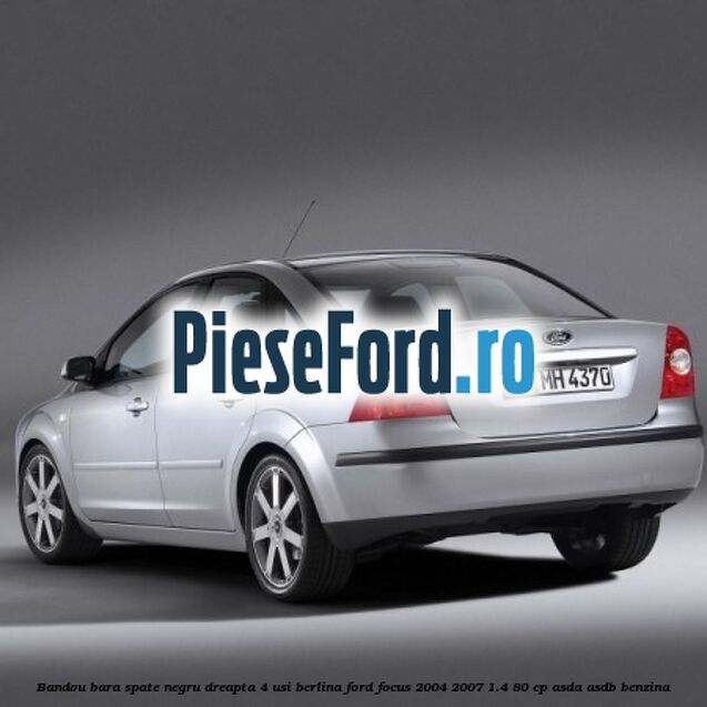 Bandou bara spate negru dreapta 4 usi berlina Ford Focus 2004-2007 1.4 80 cp Bandou bara spate negru dreapta 4 usi berlina Ford Focus 2004-2007 1.4 80 cp ASDA, ASDB benzina