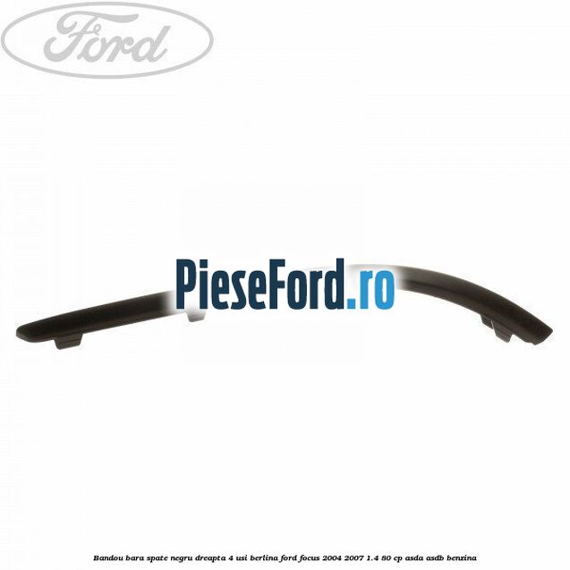 Bandou bara spate negru dreapta 4 usi berlina Ford Focus 2004-2007 1.4 80 cp Bandou bara spate negru dreapta 4 usi berlina Ford Focus 2004-2007 1.4 80 cp ASDA, ASDB benzina