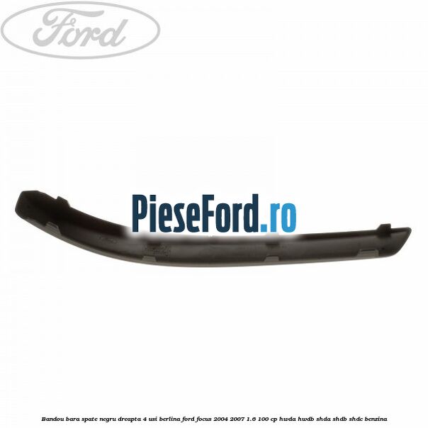 Bandou bara spate negru dreapta 4 usi berlina Ford Focus 2004-2007 1.6 100 cp HWDA, HWDB, SHDA, SHDB, SHDC benzina