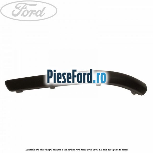 Bandou bara spate negru dreapta 4 usi berlina Ford Focus 2004-2007 1.8 TDCi 115 cp Bandou bara spate negru dreapta 4 usi berlina Ford Focus 2004-2007 1.8 TDCi 115 cp KKDA diesel