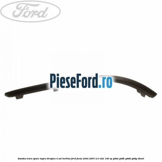 Bandou bara spate negru dreapta 4 usi berlina Ford Focus 2004-2007 2.0 TDCi 136 cp G6DA, G6DB, G6DD, G6DG diesel