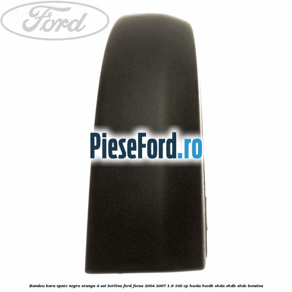 Bandou bara spate negru stanga 4 usi berlina Ford Focus 2004-2007 1.6 100 cp HWDA, HWDB, SHDA, SHDB, SHDC benzina