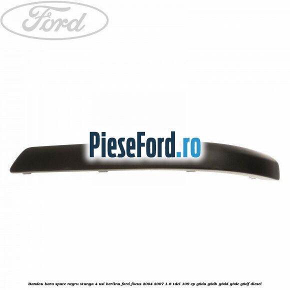 Bandou bara spate negru stanga 4 usi berlina Ford Focus 2004-2007 1.6 TDCi 109 cp G8DA, G8DB, G8DD, G8DE, G8DF diesel