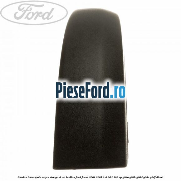 Bandou bara spate negru stanga 4 usi berlina Ford Focus 2004-2007 1.6 TDCi 109 cp G8DA, G8DB, G8DD, G8DE, G8DF diesel