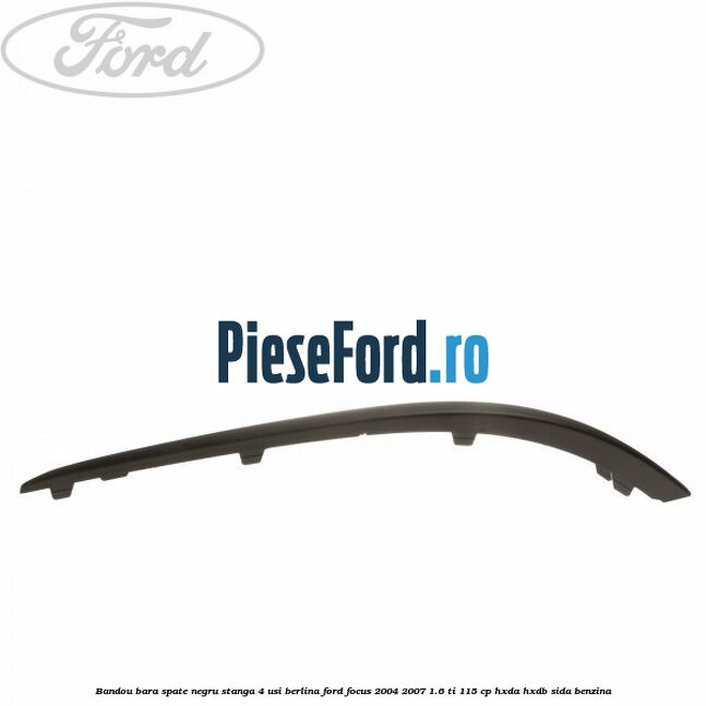 Bandou bara spate negru stanga 4 usi berlina Ford Focus 2004-2007 1.6 Ti 115 cp Bandou bara spate negru stanga 4 usi berlina Ford Focus 2004-2007 1.6 Ti 115 cp HXDA, HXDB, SIDA benzina