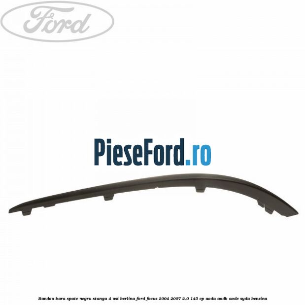 Bandou bara spate negru stanga 4 usi berlina Ford Focus 2004-2007 2.0 145 cp Bandou bara spate negru stanga 4 usi berlina Ford Focus 2004-2007 2.0 145 cp AODA, AODB, AODE, SYDA benzina