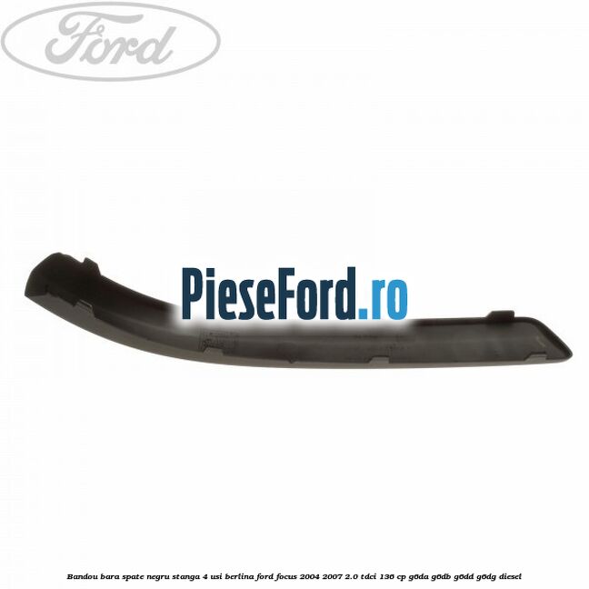 Bandou bara spate negru stanga 4 usi berlina Ford Focus 2004-2007 2.0 TDCi 136 cp G6DA, G6DB, G6DD, G6DG diesel