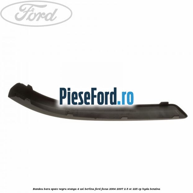 Bandou bara spate negru stanga 4 usi berlina Ford Focus 2004-2007 2.5 ST 225 cp Bandou bara spate negru stanga 4 usi berlina Ford Focus 2004-2007 2.5 ST 225 cp HYDA benzina