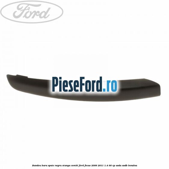 Bandou bara spate negru stanga combi Ford Focus 2008-2011 1.4 80 cp ASDA, ASDB benzina