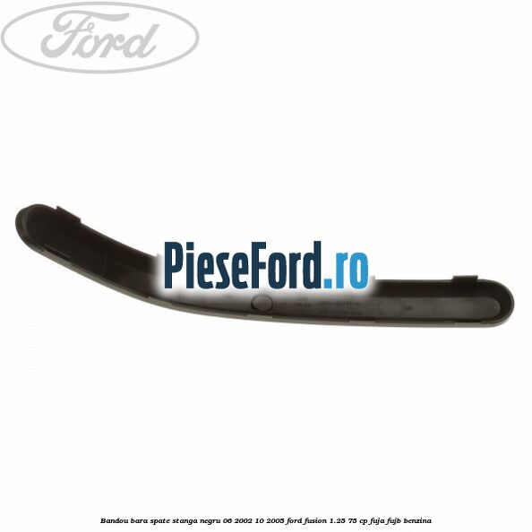 Bandou bara spate stanga negru 06/2002-10/2005 Ford Fusion 1.25 75 cp FUJA, FUJB benzina