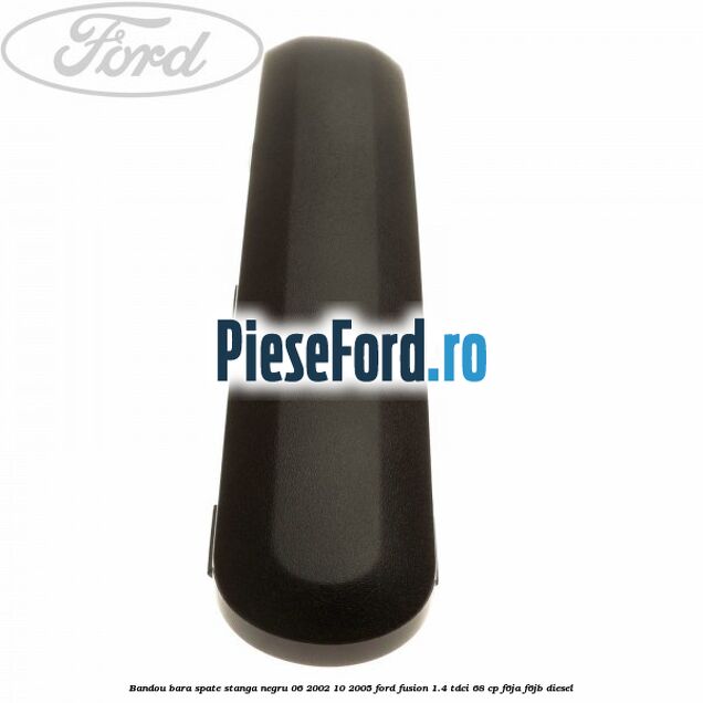 Bandou bara spate stanga negru 06/2002-10/2005 Ford Fusion 1.4 TDCi 68 cp F6JA, F6JB diesel