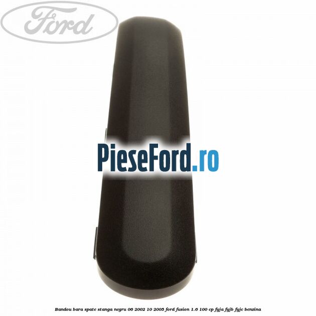 Bandou bara spate stanga negru 06/2002-10/2005 Ford Fusion 1.6 100 cp FYJA, FYJB, FYJC benzina