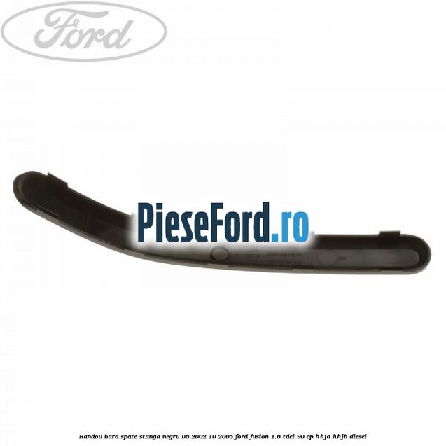 Bandou bara spate stanga negru 06/2002-10/2005 Ford Fusion 1.6 TDCi 90 cp Bandou bara spate stanga negru 06/2002-10/2005 Ford Fusion 1.6 TDCi 90 cp HHJA, HHJB diesel