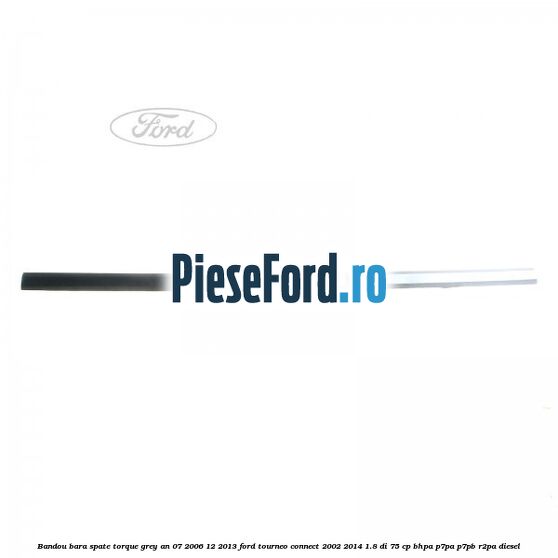 Bandou bara spate torque grey an 07/2006-12/2013 Ford Tourneo Connect 2002-2014 1.8 Di 75 cp Bandou bara spate torque grey an 07/2006-12/2013 Ford Tourneo Connect 2002-2014 1.8 Di 75 cp BHPA, P7PA, P7PB, R2PA diesel