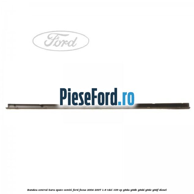 Bandou central bara spate combi Ford Focus 2004-2007 1.6 TDCi 109 cp G8DA, G8DB, G8DD, G8DE, G8DF diesel