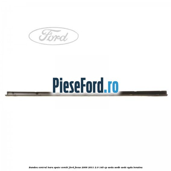 Bandou central bara spate combi Ford Focus 2008-2011 2.0 145 cp AODA, AODB, AODE, SYDA benzina