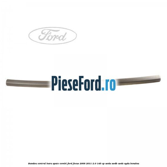 Bandou central bara spate combi Ford Focus 2008-2011 2.0 145 cp AODA, AODB, AODE, SYDA benzina