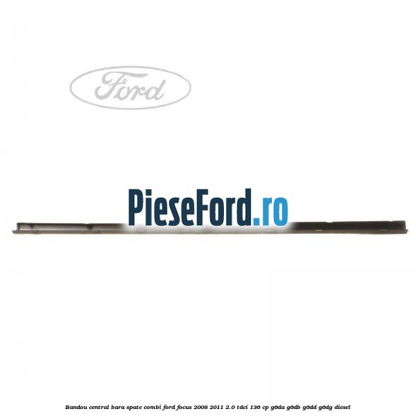 Bandou central bara spate combi Ford Focus 2008-2011 2.0 TDCi 136 cp Bandou central bara spate combi Ford Focus 2008-2011 2.0 TDCi 136 cp G6DA, G6DB, G6DD, G6DG diesel
