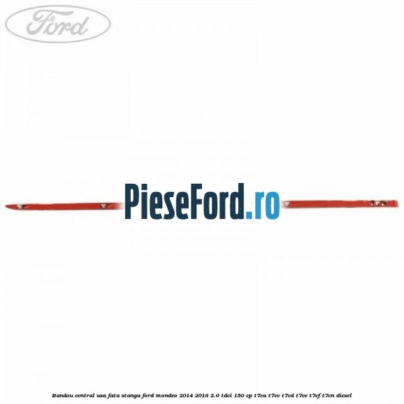 Bandou central usa fata stanga Ford Mondeo 2014-2018 2.0 TDCi 150 cp Bandou central usa fata stanga Ford Mondeo 2014-2018 2.0 TDCi 150 cp T7CA, T7CC, T7CD, T7CE, T7CF, T7CN diesel