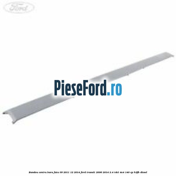 Bandou centru bara fata 09/2011-12/2014 Ford Transit 2006-2014 2.4 TDCi 4x4 140 cp H9FB diesel