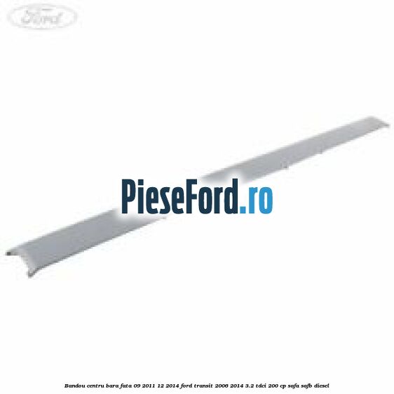 Bandou centru bara fata 09/2011-12/2014 Ford Transit 2006-2014 3.2 TDCi 200 cp SAFA, SAFB diesel