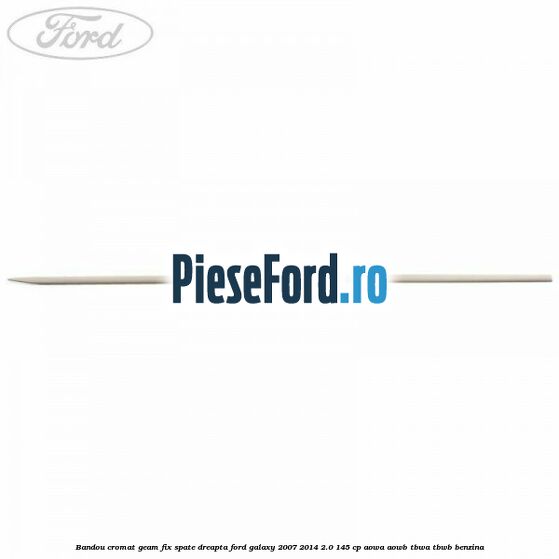 Bandou cromat geam fix spate dreapta Ford Galaxy 2007-2014 2.0 145 cp AOWA, AOWB, TBWA, TBWB benzina