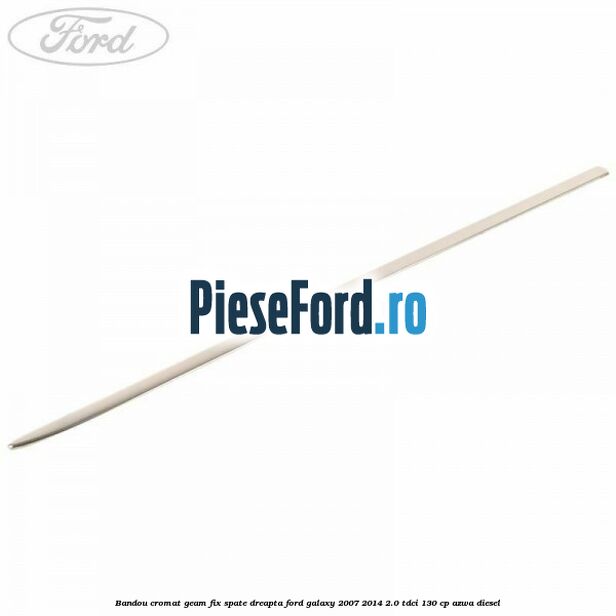 Bandou cromat geam fix spate dreapta Ford Galaxy 2007-2014 2.0 TDCi 130 cp AZWA diesel