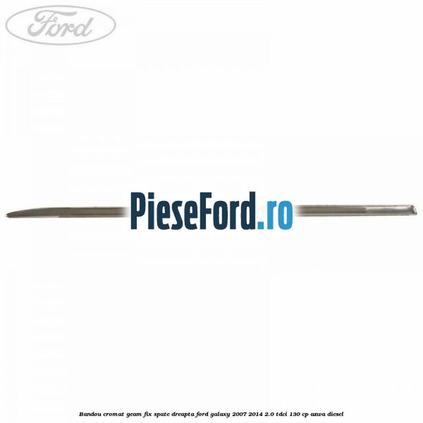 Bandou cromat geam fix spate dreapta Ford Galaxy 2007-2014 2.0 TDCi 130 cp Bandou cromat geam fix spate dreapta Ford Galaxy 2007-2014 2.0 TDCi 130 cp AZWA diesel
