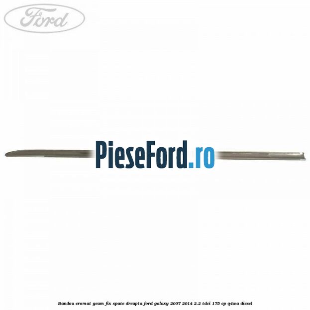 Bandou cromat geam fix spate dreapta Ford Galaxy 2007-2014 2.2 TDCi 175 cp Bandou cromat geam fix spate dreapta Ford Galaxy 2007-2014 2.2 TDCi 175 cp Q4WA diesel
