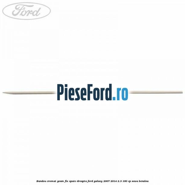 Bandou cromat geam fix spate dreapta Ford Galaxy 2007-2014 2.3 160 cp Bandou cromat geam fix spate dreapta Ford Galaxy 2007-2014 2.3 160 cp SEWA benzina