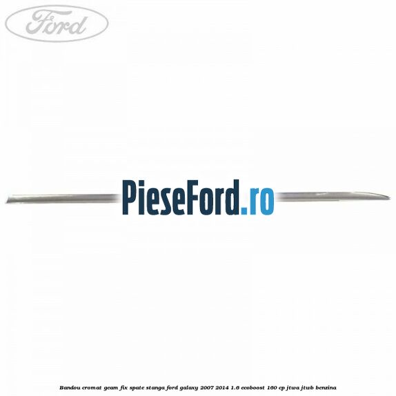 Bandou cromat geam fix spate stanga Ford Galaxy 2007-2014 1.6 EcoBoost 160 cp JTWA, JTWB benzina