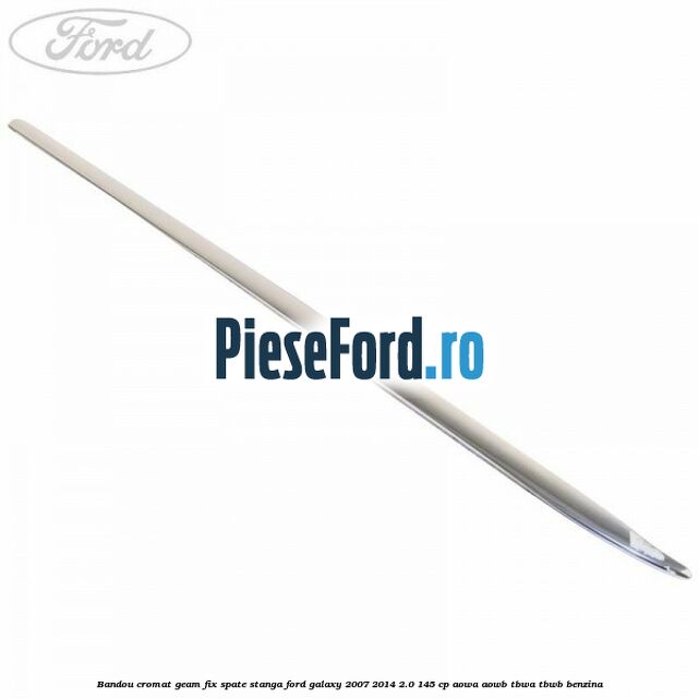 Bandou cromat geam fix spate stanga Ford Galaxy 2007-2014 2.0 145 cp AOWA, AOWB, TBWA, TBWB benzina