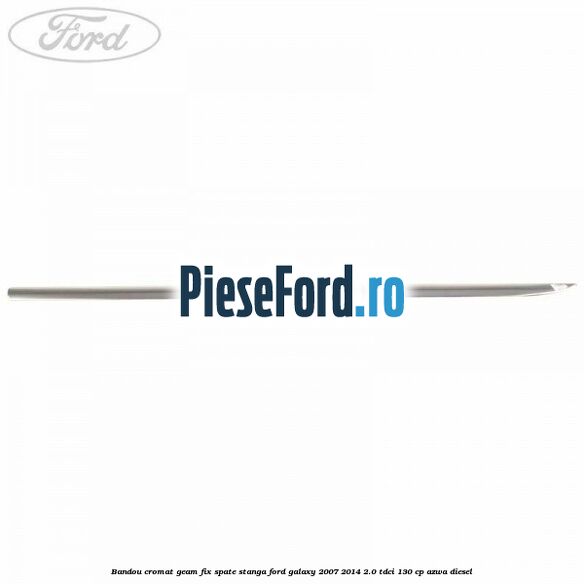 Bandou cromat geam fix spate stanga Ford Galaxy 2007-2014 2.0 TDCi 130 cp AZWA diesel